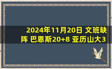 2024年11月20日 文班缺阵 巴恩斯20+8 亚历山大32+7 马刺击败雷霆